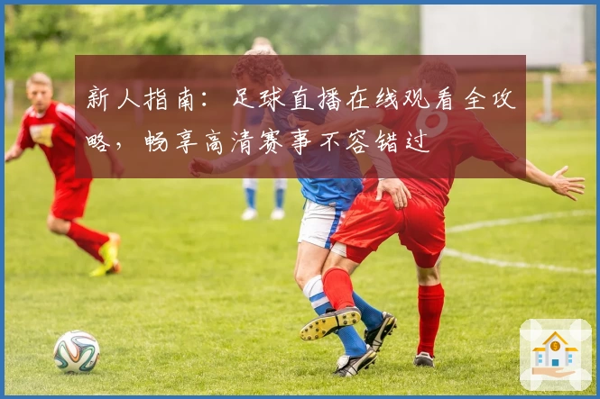 新人指南：足球直播在线观看全攻略，畅享高清赛事不容错过
