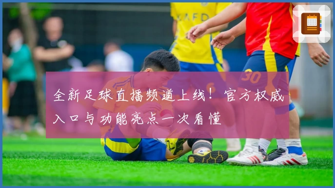 全新足球直播频道上线！官方权威入口与功能亮点一次看懂