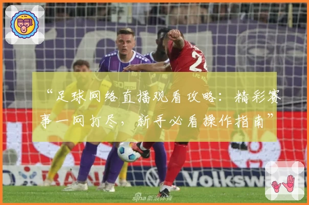 “足球网络直播观看攻略：精彩赛事一网打尽，新手必看操作指南”