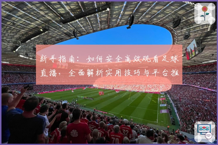 新手指南:如何安全高效观看足球直播,全面解析实用技巧与平台推荐