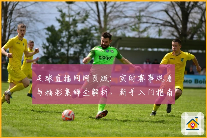 足球直播网网页版：实时赛事观看与精彩集锦全解析，新手入门指南助你畅享高清直播体验