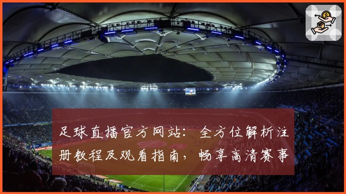 足球直播官方网站：全方位解析注册教程及观看指南，畅享高清赛事体验