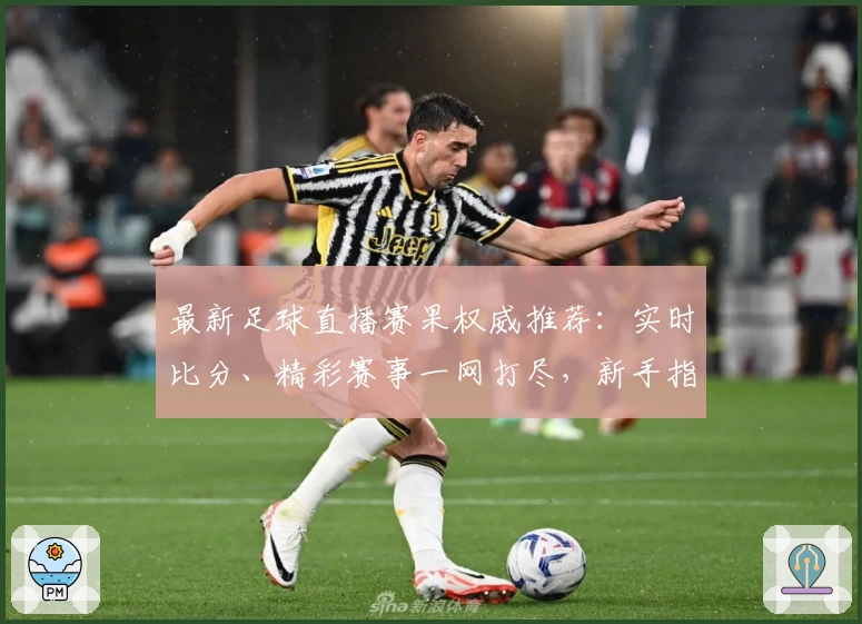 最新足球直播赛果权威推荐：实时比分、精彩赛事一网打尽，新手指南助你快速入门