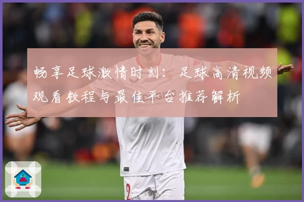 畅享足球激情时刻：足球高清视频观看教程与最佳平台推荐解析