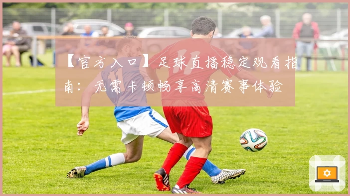 【官方入口】足球直播稳定观看指南：无需卡顿畅享高清赛事体验