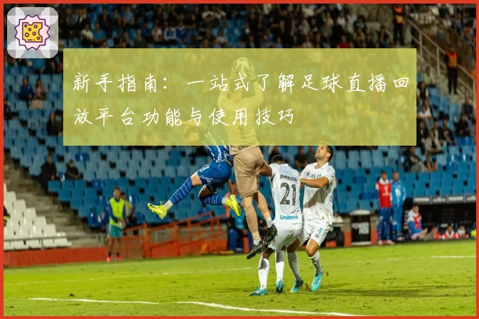 新手指南:一站式了解足球直播回放平台功能与使用技巧