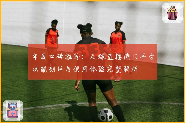 年度口碑推荐：足球直播热门平台功能测评与使用体验完整解析