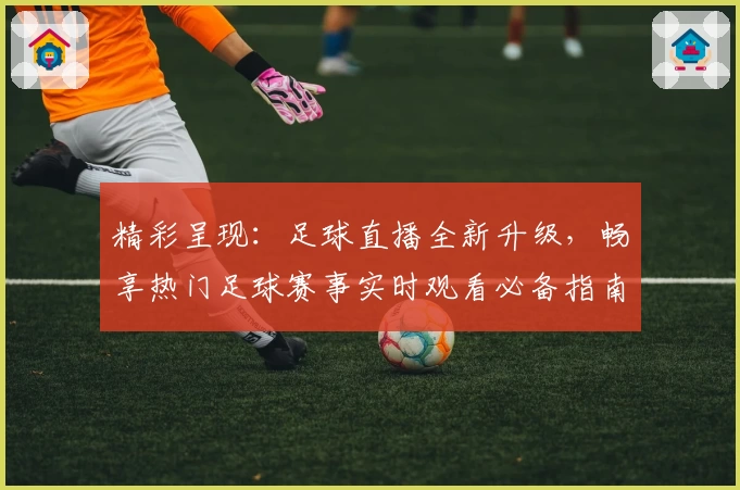 精彩呈现:足球直播全新升级,畅享热门足球赛事实时观看必备指南