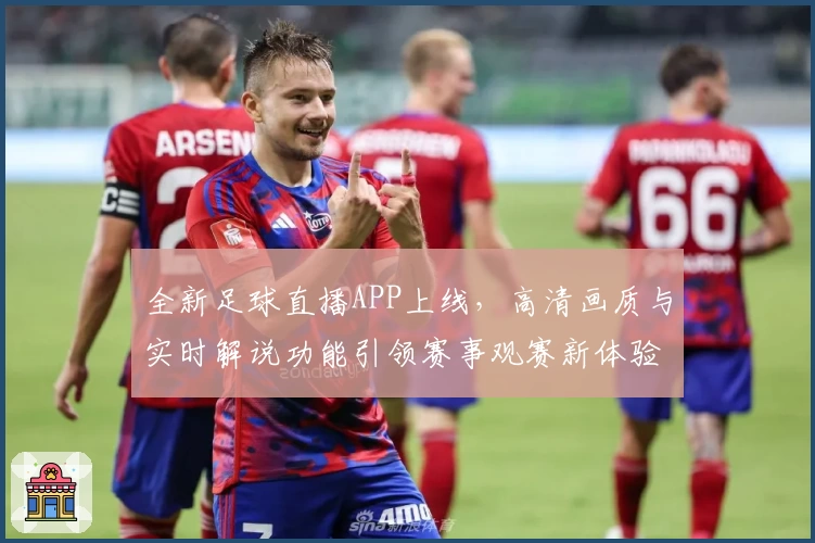 全新足球直播APP上线，高清画质与实时解说功能引领赛事观赛新体验