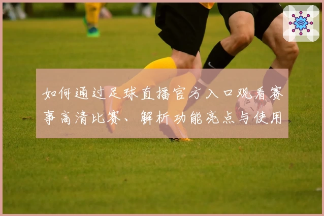 如何通过足球直播官方入口观看赛事高清比赛、解析功能亮点与使用体验