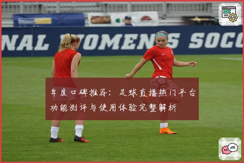 年度口碑推荐：足球直播热门平台功能测评与使用体验完整解析
