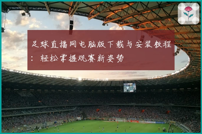 足球直播网电脑版下载与安装教程：轻松掌握观赛新姿势