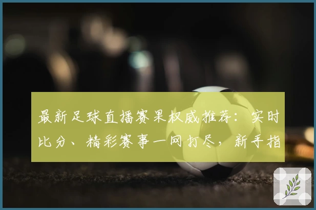 最新足球直播赛果权威推荐：实时比分、精彩赛事一网打尽，新手指南助你快速入门
