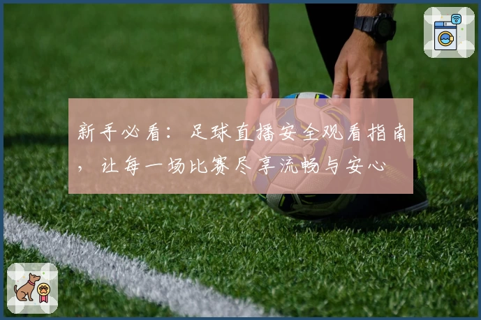 新手必看:足球直播安全观看指南,让每一场比赛尽享流畅与安心