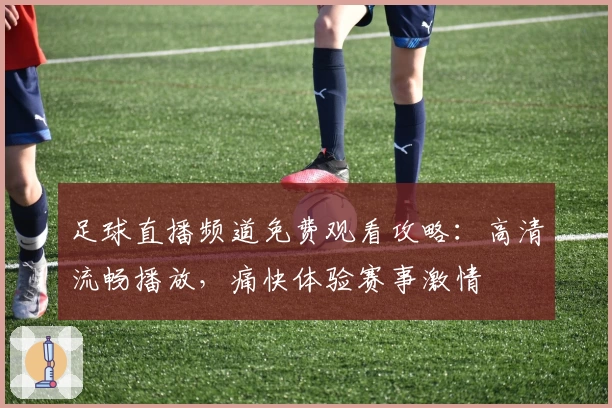 足球直播频道免费观看攻略：高清流畅播放，痛快体验赛事激情
